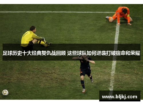 足球历史十大经典复仇战回顾 这些球队如何逆袭打破宿命和荣耀 足球历史十大经典复仇战回顾 这些球队如何逆袭打破宿命和荣耀