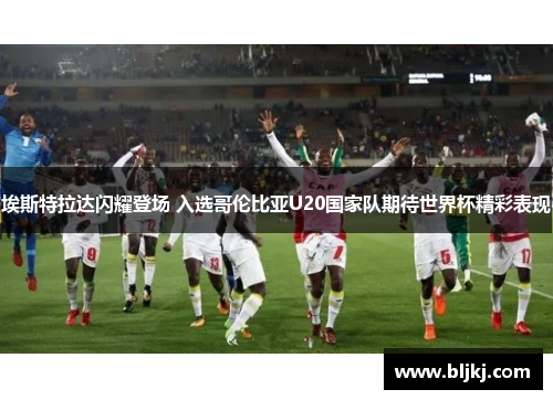 埃斯特拉达闪耀登场 入选哥伦比亚U20国家队期待世界杯精彩表现