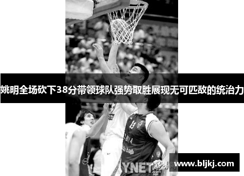 姚明全场砍下38分带领球队强势取胜展现无可匹敌的统治力 姚明全场砍下38分带领球队强势取胜展现无可匹敌的统治力