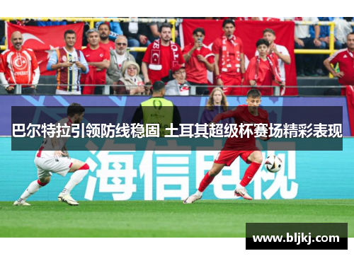巴尔特拉引领防线稳固 土耳其超级杯赛场精彩表现 巴尔特拉引领防线稳固 土耳其超级杯赛场精彩表现