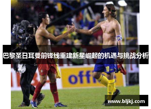 巴黎圣日耳曼前锋线重建新星崛起的机遇与挑战分析 巴黎圣日耳曼前锋线重建新星崛起的机遇与挑战分析