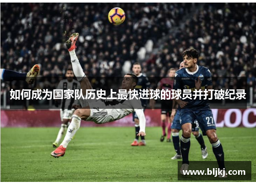 如何成为国家队历史上最快进球的球员并打破纪录