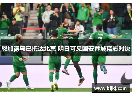 恩加德乌已抵达北京 明日可见国安蓉城精彩对决