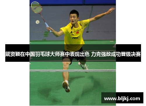 戴资颖在中国羽毛球大师赛中表现出色 力克强敌成功晋级决赛