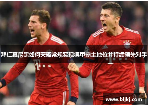 拜仁慕尼黑如何突破常规实现德甲霸主地位并持续领先对手 拜仁慕尼黑如何突破常规实现德甲霸主地位并持续领先对手