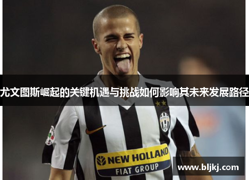 尤文图斯崛起的关键机遇与挑战如何影响其未来发展路径