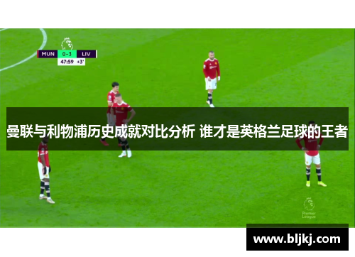 曼联与利物浦历史成就对比分析 谁才是英格兰足球的王者
