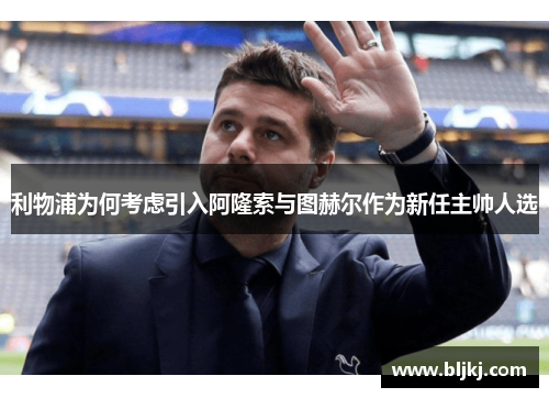 利物浦为何考虑引入阿隆索与图赫尔作为新任主帅人选