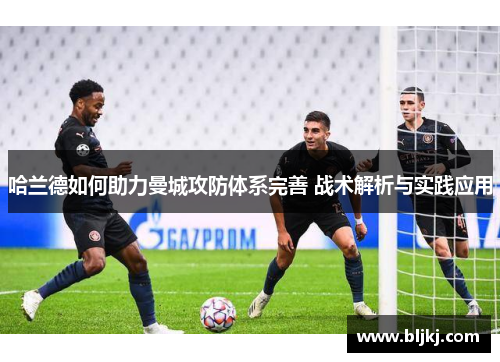 哈兰德如何助力曼城攻防体系完善 战术解析与实践应用