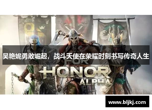 吴艳妮勇敢崛起，战斗天使在荣耀时刻书写传奇人生