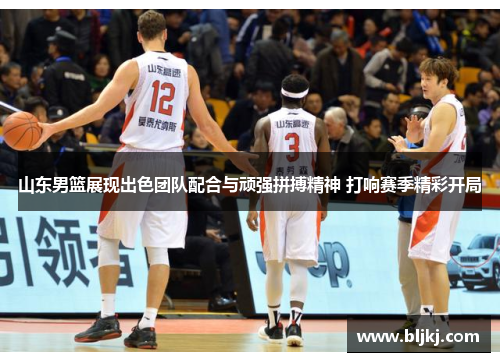 山东男篮展现出色团队配合与顽强拼搏精神 打响赛季精彩开局 山东男篮展现出色团队配合与顽强拼搏精神 打响赛季精彩开局