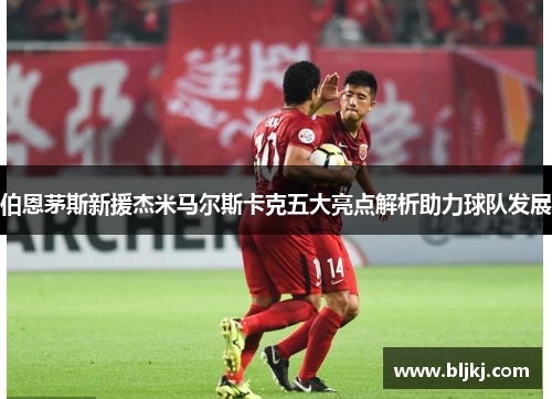 伯恩茅斯新援杰米马尔斯卡克五大亮点解析助力球队发展 伯恩茅斯新援杰米马尔斯卡克五大亮点解析助力球队发展