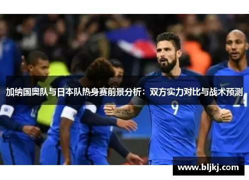 加纳国奥队与日本队热身赛前景分析:双方实力对比与战术预测 加纳国奥队与日本队热身赛前景分析:双方实力对比与战术预测