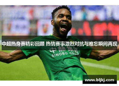 中超热身赛精彩回顾 热情赛事激烈对抗与难忘瞬间再现