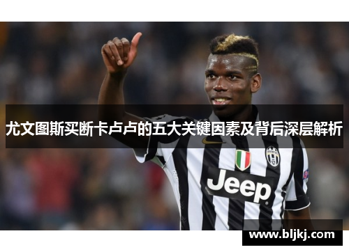尤文图斯买断卡卢卢的五大关键因素及背后深层解析