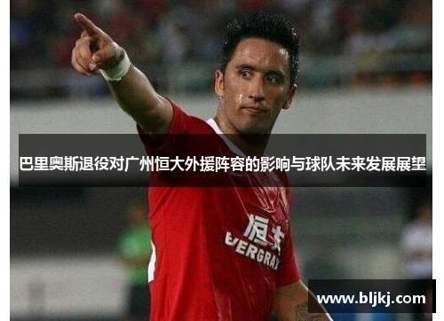 巴里奥斯退役对广州恒大外援阵容的影响与球队未来发展展望