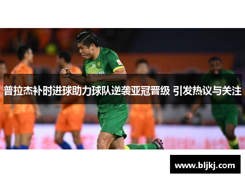普拉杰补时进球助力球队逆袭亚冠晋级 引发热议与关注 普拉杰补时进球助力球队逆袭亚冠晋级 引发热议与关注