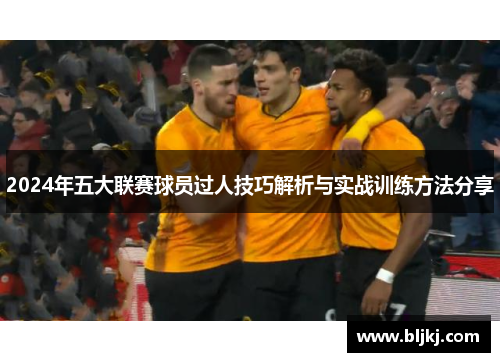 2024年五大联赛球员过人技巧解析与实战训练方法分享 2024年五大联赛球员过人技巧解析与实战训练方法分享