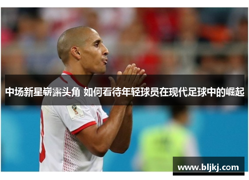 中场新星崭露头角 如何看待年轻球员在现代足球中的崛起 中场新星崭露头角 如何看待年轻球员在现代足球中的崛起