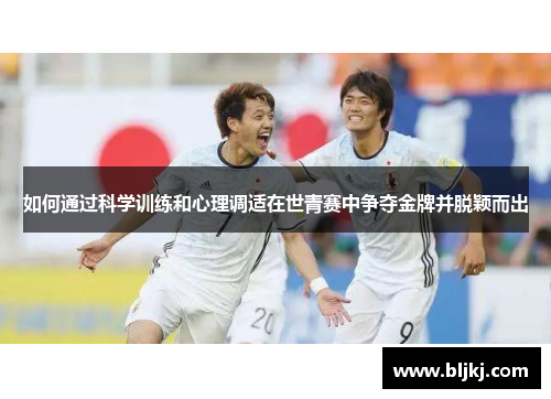 如何通过科学训练和心理调适在世青赛中争夺金牌并脱颖而出 如何通过科学训练和心理调适在世青赛中争夺金牌并脱颖而出
