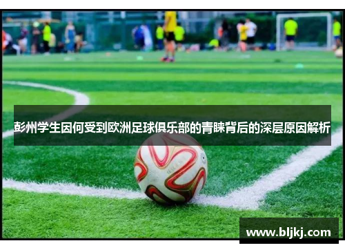 彭州学生因何受到欧洲足球俱乐部的青睐背后的深层原因解析 彭州学生因何受到欧洲足球俱乐部的青睐背后的深层原因解析
