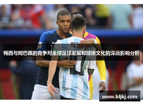 梅西与姆巴佩的竞争对全球足球发展和球迷文化的深远影响分析