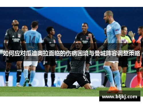 如何应对瓜迪奥拉面临的伤病困境与曼城阵容调整策略