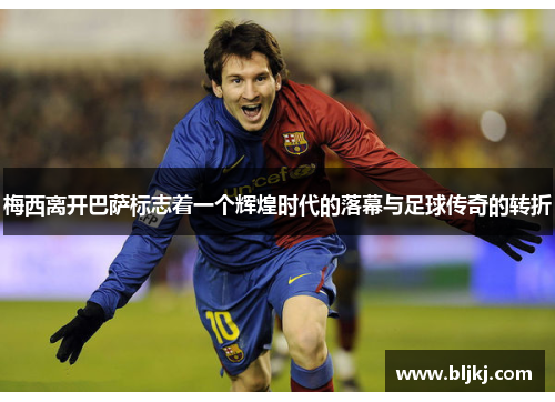 梅西离开巴萨标志着一个辉煌时代的落幕与足球传奇的转折 梅西离开巴萨标志着一个辉煌时代的落幕与足球传奇的转折