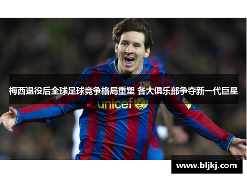 梅西退役后全球足球竞争格局重塑 各大俱乐部争夺新一代巨星