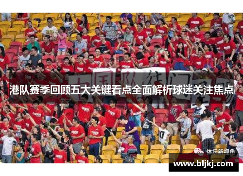 港队赛季回顾五大关键看点全面解析球迷关注焦点