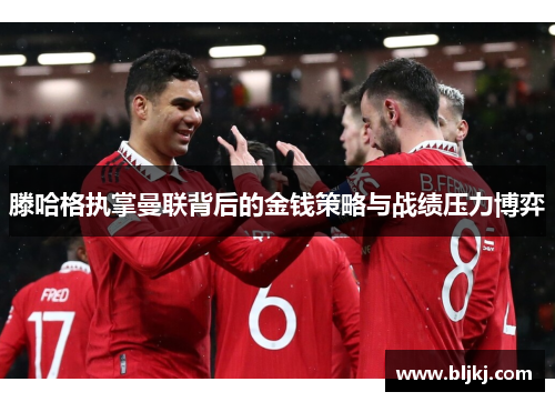 滕哈格执掌曼联背后的金钱策略与战绩压力博弈