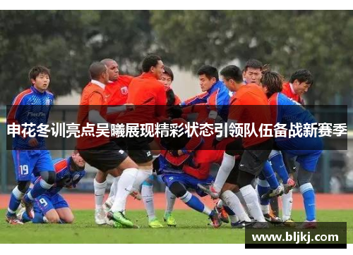 申花冬训亮点吴曦展现精彩状态引领队伍备战新赛季