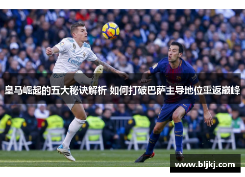 皇马崛起的五大秘诀解析 如何打破巴萨主导地位重返巅峰
