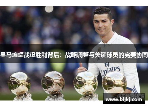 皇马蝙蝠战役胜利背后：战略调整与关键球员的完美协同