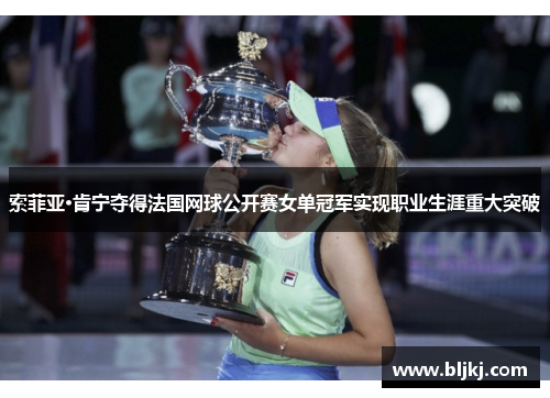 索菲亚·肯宁夺得法国网球公开赛女单冠军实现职业生涯重大突破