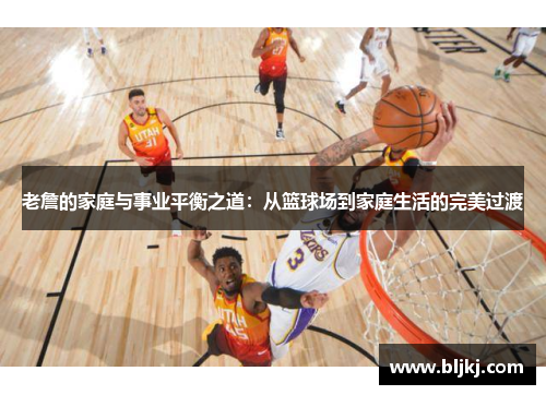 老詹的家庭与事业平衡之道：从篮球场到家庭生活的完美过渡
