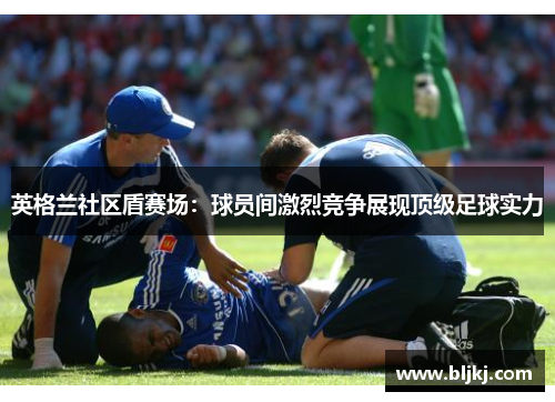 英格兰社区盾赛场：球员间激烈竞争展现顶级足球实力