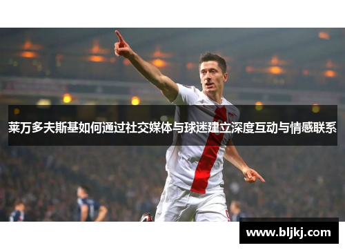 莱万多夫斯基如何通过社交媒体与球迷建立深度互动与情感联系 莱万多夫斯基如何通过社交媒体与球迷建立深度互动与情感联系