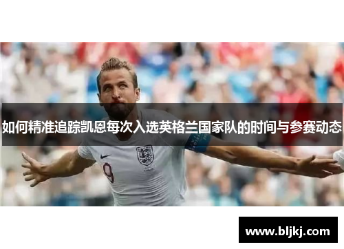 如何精准追踪凯恩每次入选英格兰国家队的时间与参赛动态
